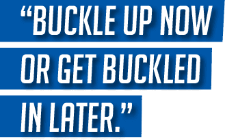 Buckle Up Now or Get Buckled In Later